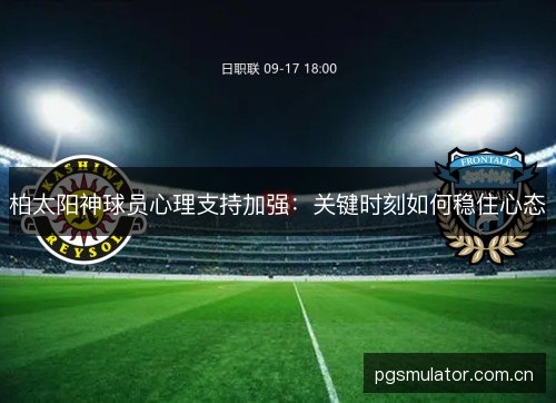 柏太阳神球员心理支持加强:关键时刻如何稳住心态 柏太阳神球员心理支持加强:关键时刻如何稳住心态
